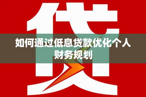 伊春如何通过低息贷款优化个人财务规划