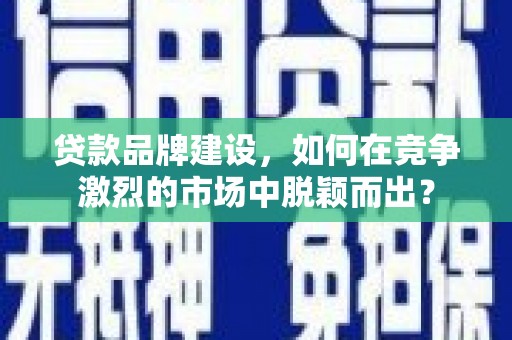 伊春贷款品牌建设，如何在竞争激烈的市场中脱颖而出？