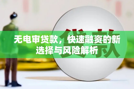伊春无电审贷款，快速融资的新选择与风险解析
