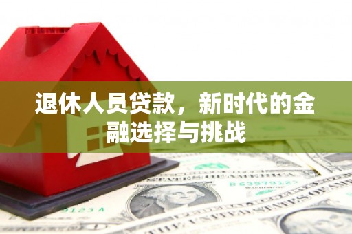 伊春退休人员贷款，新时代的金融选择与挑战