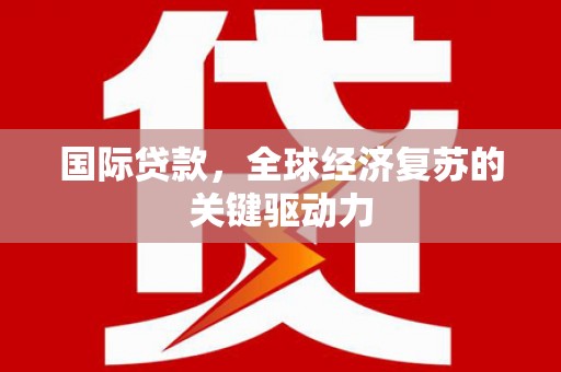 伊春国际贷款，全球经济复苏的关键驱动力