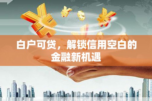 伊春白户可贷，解锁信用空白的金融新机遇