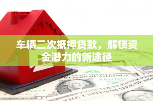 伊春车辆二次抵押贷款，解锁资金潜力的新途径