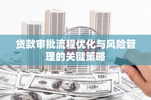 伊春贷款审批流程优化与风险管理的关键策略