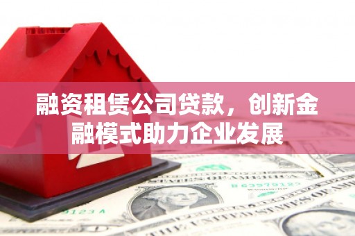 伊春融资租赁公司贷款，创新金融模式助力企业发展