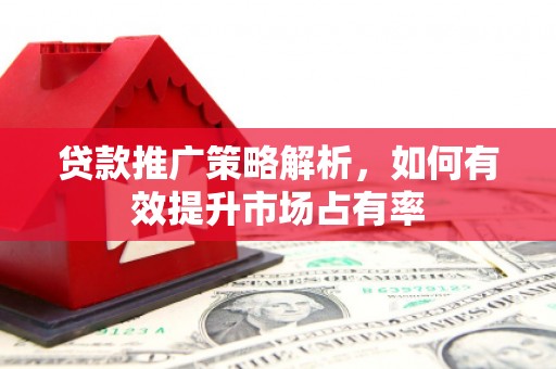 伊春贷款推广策略解析，如何有效提升市场占有率