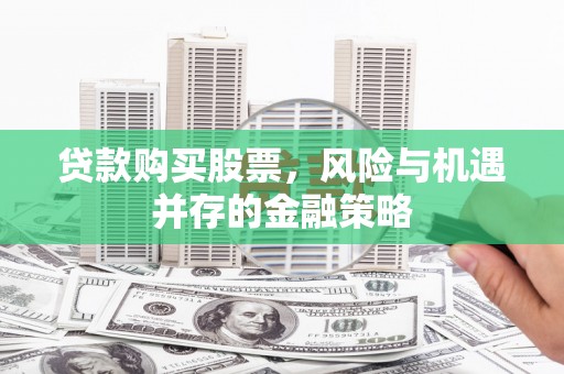 伊春贷款购买股票，风险与机遇并存的金融策略