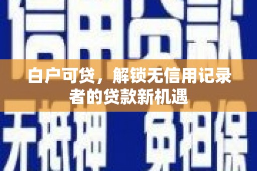 伊春白户可贷，解锁无信用记录者的贷款新机遇