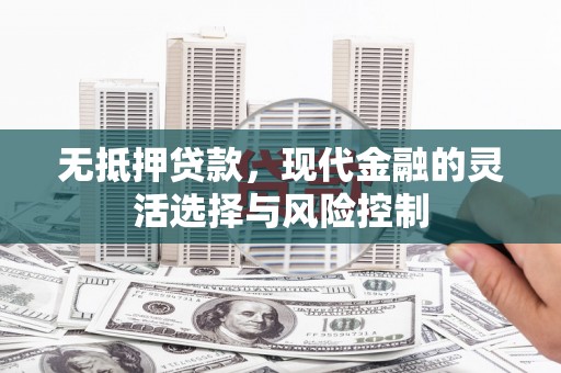 伊春无抵押贷款，现代金融的灵活选择与风险控制