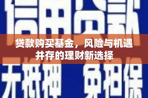 伊春贷款购买基金，风险与机遇并存的理财新选择