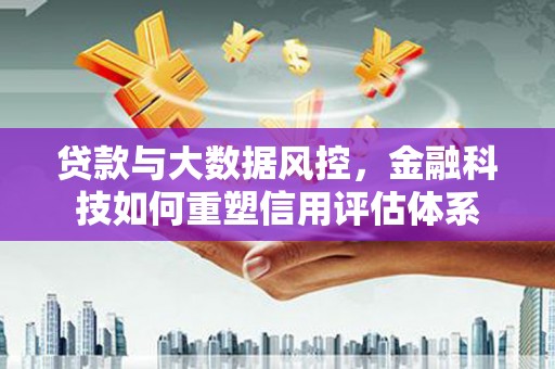 伊春贷款与大数据风控，金融科技如何重塑信用评估体系