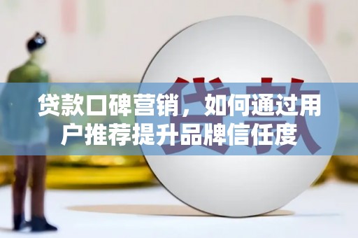 伊春贷款口碑营销，如何通过用户推荐提升品牌信任度