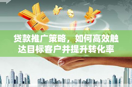 伊春贷款推广策略，如何高效触达目标客户并提升转化率