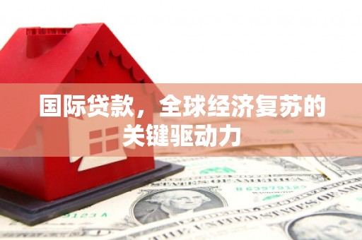 伊春国际贷款，全球经济复苏的关键驱动力