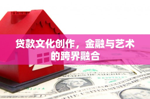 伊春贷款文化创作，金融与艺术的跨界融合