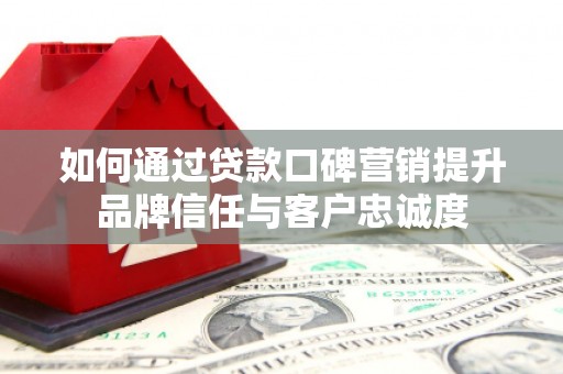 伊春如何通过贷款口碑营销提升品牌信任与客户忠诚度