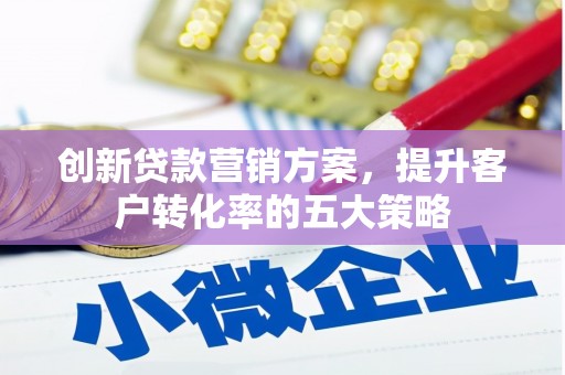 伊春创新贷款营销方案，提升客户转化率的五大策略