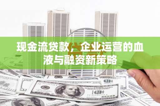 伊春现金流贷款，企业运营的血液与融资新策略