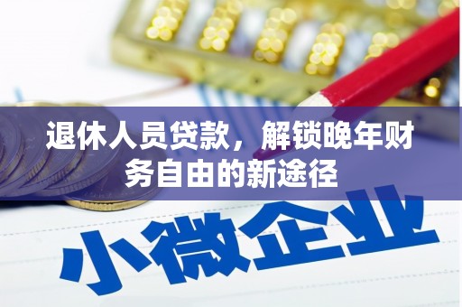 伊春退休人员贷款，解锁晚年财务自由的新途径
