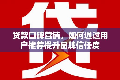 伊春贷款口碑营销，如何通过用户推荐提升品牌信任度