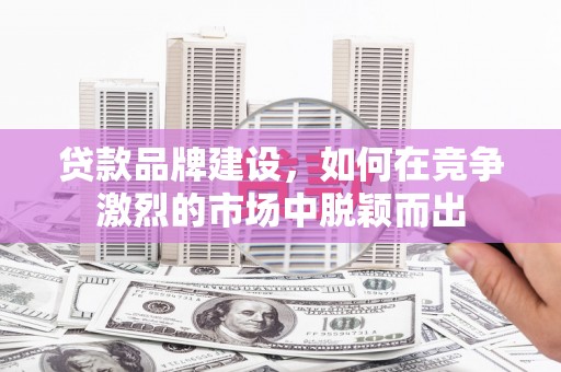 伊春贷款品牌建设，如何在竞争激烈的市场中脱颖而出