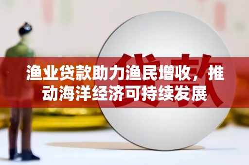 伊春渔业贷款助力渔民增收，推动海洋经济可持续发展