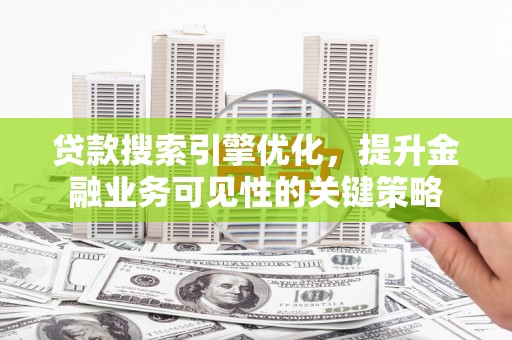 伊春贷款搜索引擎优化，提升金融业务可见性的关键策略