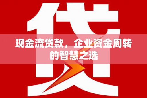 伊春现金流贷款，企业资金周转的智慧之选