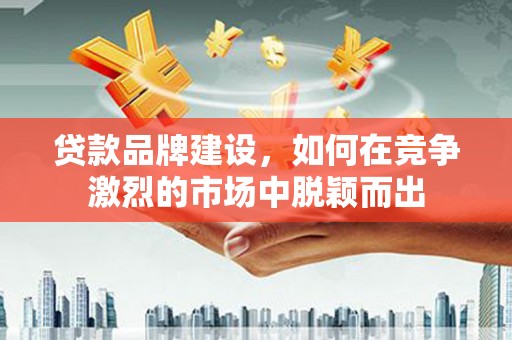 伊春贷款品牌建设，如何在竞争激烈的市场中脱颖而出