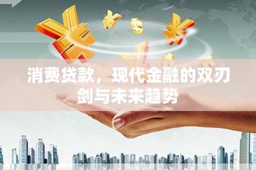 伊春消费贷款，现代金融的双刃剑与未来趋势