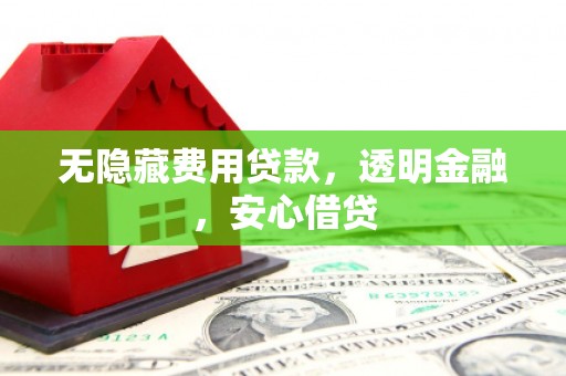 伊春无隐藏费用贷款，透明金融，安心借贷