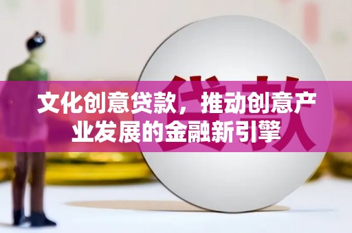伊春文化创意贷款，推动创意产业发展的金融新引擎