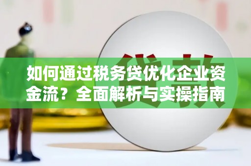 伊春如何通过税务贷优化企业资金流？全面解析与实操指南