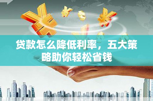 伊春贷款怎么降低利率，五大策略助你轻松省钱