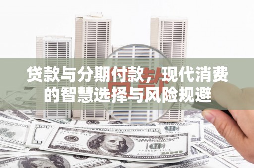 伊春贷款与分期付款，现代消费的智慧选择与风险规避