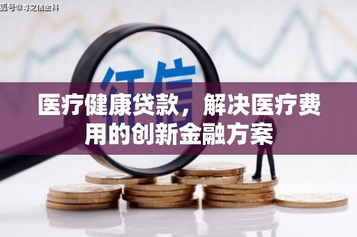 伊春医疗健康贷款，解决医疗费用的创新金融方案