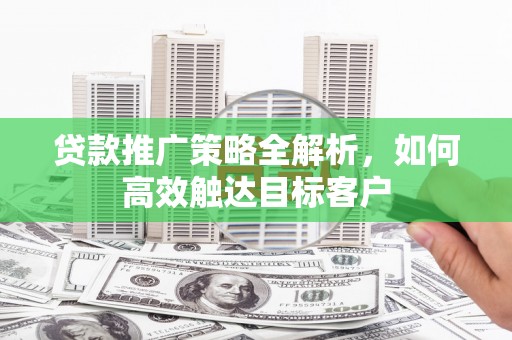 伊春贷款推广策略全解析，如何高效触达目标客户