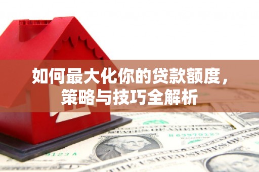 伊春如何最大化你的贷款额度，策略与技巧全解析