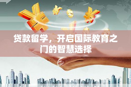 伊春贷款留学，开启国际教育之门的智慧选择