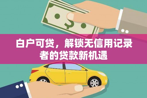 伊春白户可贷，解锁无信用记录者的贷款新机遇