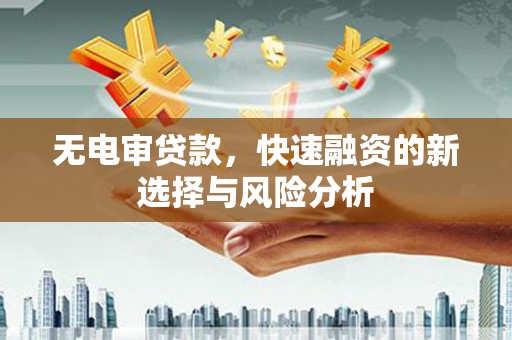 伊春无电审贷款，快速融资的新选择与风险分析
