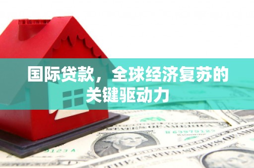 伊春国际贷款，全球经济复苏的关键驱动力