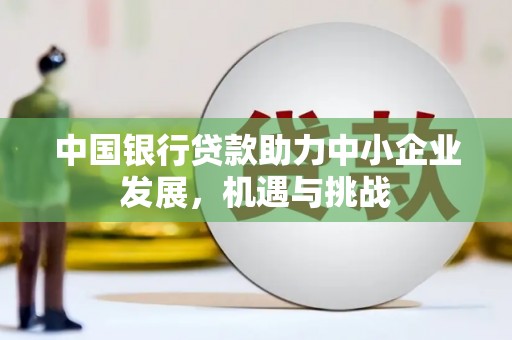 伊春中国银行贷款助力中小企业发展，机遇与挑战
