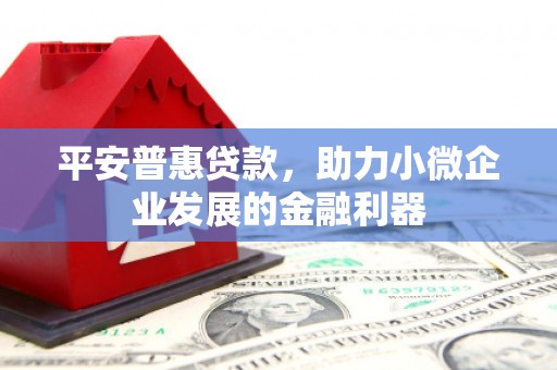 伊春平安普惠贷款，助力小微企业发展的金融利器