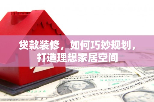 伊春贷款装修，如何巧妙规划，打造理想家居空间