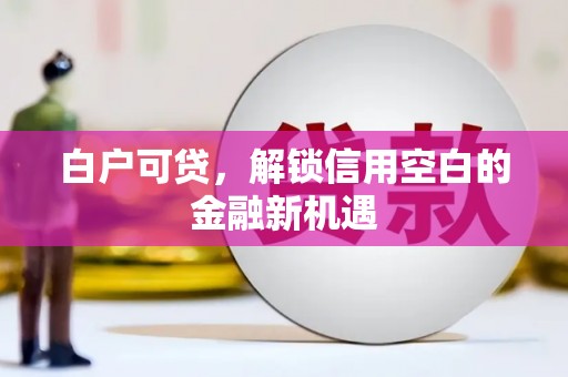 伊春白户可贷，解锁信用空白的金融新机遇