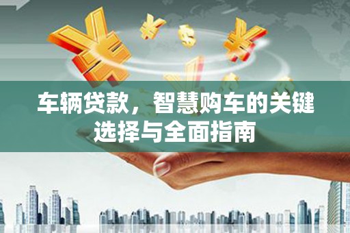 伊春车辆贷款，智慧购车的关键选择与全面指南