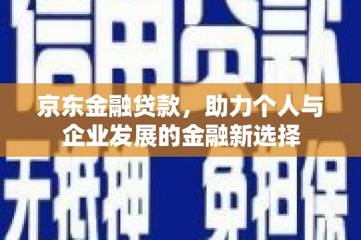 伊春京东金融贷款，助力个人与企业发展的金融新选择