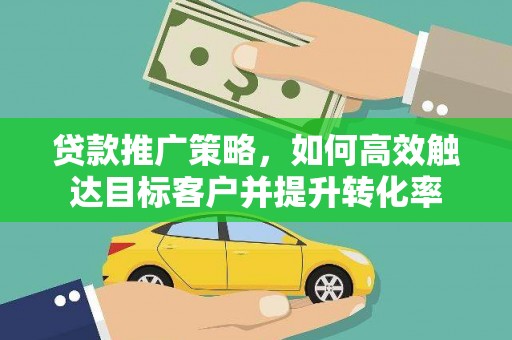 伊春贷款推广策略，如何高效触达目标客户并提升转化率