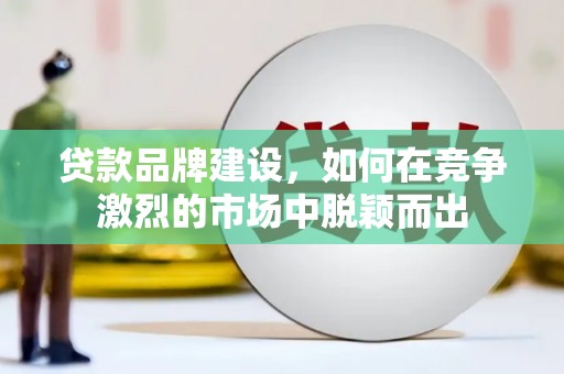 伊春贷款品牌建设，如何在竞争激烈的市场中脱颖而出